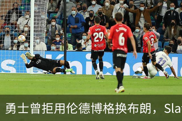 勇士曾拒用伦德博格换布朗，Slater曝库里盼补强内线