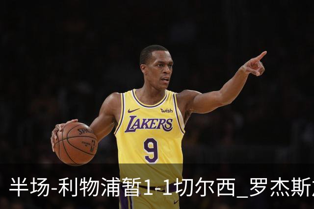 半场-利物浦暂1-1切尔西 罗杰斯加克波点射赫拉芬贝赫福法纳送点