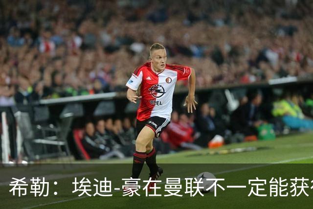 希勒：埃迪-豪在曼联不一定能获得权力；曼联的运营糟糕透顶