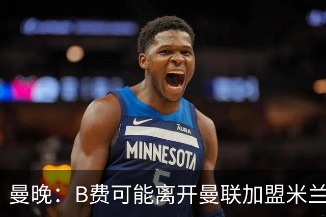 曼晚：B费可能离开曼联加盟米兰 有队开5400万镑报价便可离开英超