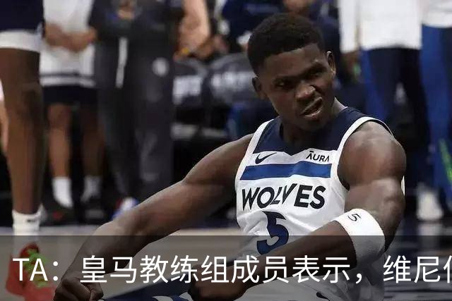 TA：皇马教练组成员表示，维尼修斯不在时球队更紧凑且组织得更好